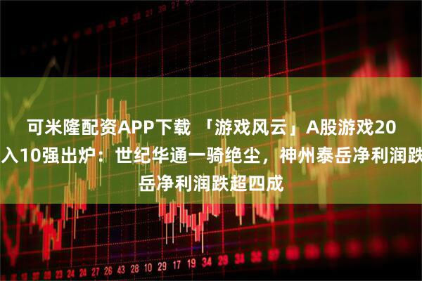 可米隆配资APP下载 「游戏风云」A股游戏2025年收入10强出炉：世纪华通一骑绝尘，神州泰岳净利润跌超四成